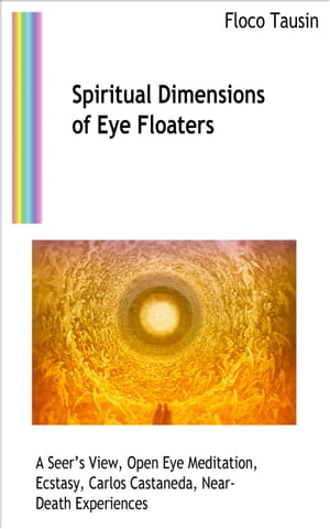 Spiritual Dimensions of Eye Floaters A Seers View, Open Eye Meditation, Ecstasy, Carlos Castaneda, Near-Death Experiences【電子書籍】 Floco Tausin