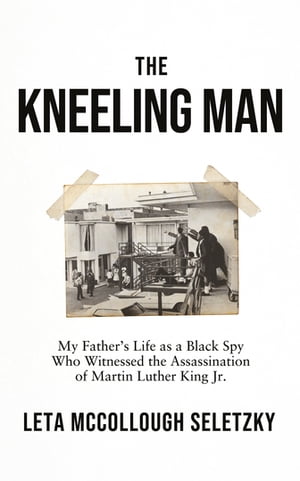 The Kneeling Man My Father's Life as a Black Spy Who Witnessed the Assassination of Martin Luther King Jr.