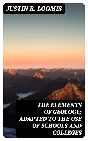 The Elements of Geology Adapted to the Use of Schools and Colleges【電子書籍】 Justin R. Loomis