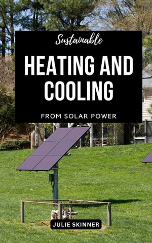 Sustainable Heating And Cooling From Solar Power A Comprehensive Guide To Staying Warm, Staying Cool And Saving Money With Solar Heating And Cooling For Homeowners With No Experience【電子書籍】[ Julie Skinner ]
