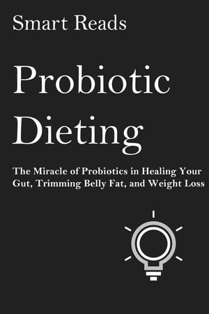 Probiotic Dieting: The Miracle of Probiotics in Healing Your Gut, Trimming Belly Fat and Weight Loss