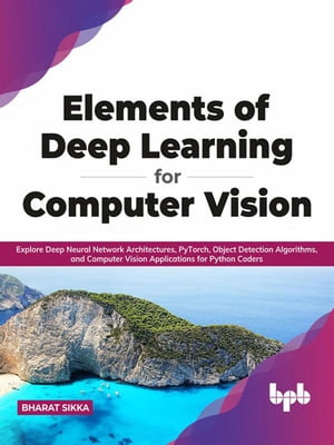 Elements of Deep Learning for Computer Vision: Explore Deep Neural Network Architectures, PyTorch, Object Detection Algorithms, and Computer Vision Applications for Python Coders (English Edition)【電子書籍】 Bharat Sikka