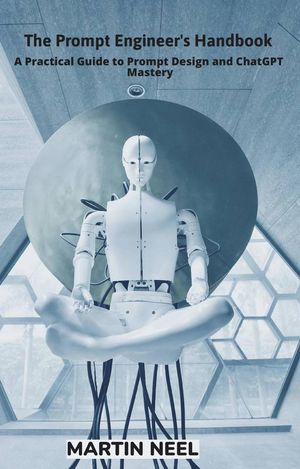 The Prompt Engineer's Handbook A Practical Guide to Prompt Design and ChatGPT Mastery【電子書籍】[ MARTIN NEEL ]