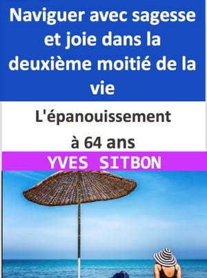 L'?panouissement ? 64 ans : Naviguer avec sagesse et joie dans la deuxi?me moiti? de la vie Conseils pratiques pour une vie ?panouissante, remplie de sens et de bonheur ? l'?ge de 64 ans