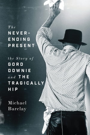 The Never-Ending Present The Story of Gord Downie and the Tragically Hip【電子書籍】 Michael Barclay