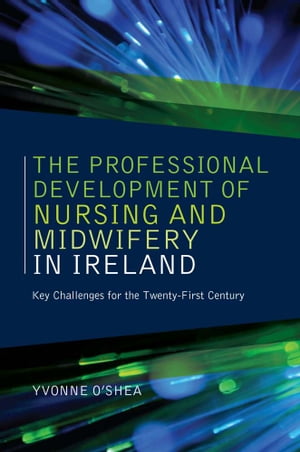 The Professional Development of Nursing and Midwifery in Ireland Key Challenges for the Twenty-First CenturyŻҽҡ[ Yvonne O'Shea ]