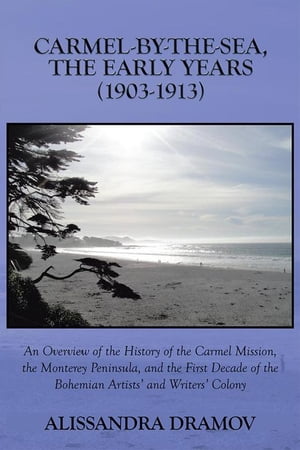 Carmel-By-The-Sea, the Early Years (1903-1913) An Overview of the History of the Carmel Mission, the Monterey Peninsula, and the First Decade of the Bohemian Artists’ and Writers’ Colony【電子書籍】 Alissandra Dramov