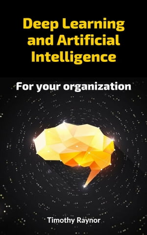 Deep Learning and Artificial Intelligence for your organization【電子書籍】[ Timothy Raynor ]