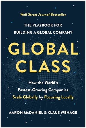 Global Class How the World's Fastest-Growing Companies Scale Globally by Focusing Locally