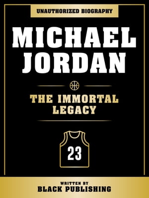 Michael Jordan - The Immortal Legacy: Unauthorized Biography