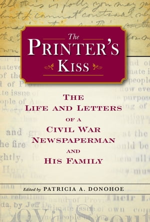 The Printer's Kiss The Life and Letters of a Civil War Newspaperman and His Family【電子書籍】