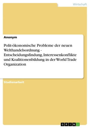 Polit-?konomische Probleme der neuen Welthandelsordnung - Entscheidungsfindung, Interessenkonflikte und Koalitionenbildung in der World Trade Organization Entscheidungsfindung, Interessenkonflikte und Koalitionenbildung in der World Tra