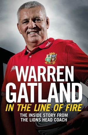 In the Line of Fire The Inside Story from the Lions Head Coach【電子書籍】[ Warren Gatland ]