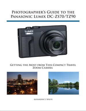 Photographer's Guide to the Panasonic Lumix DC-ZS70/TZ90 Getting the Most from this Compact Travel Zoom Camera【電子書籍】[ Alexander White ]