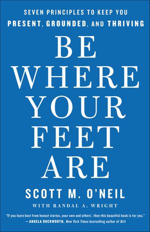 Be Where Your Feet Are Seven Principles to Keep You Present, Grounded, and Thriv...