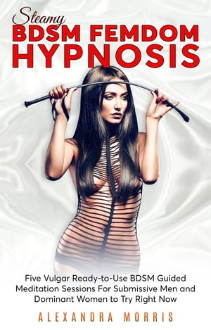 Steamy BDSM Femdom Hypnosis Five Vulgar Ready-to-Use BDSM Guided Meditation Sessions For Submissive Men and Dominant Women to Try Right NowŻҽҡ[ Alexandra Morris ]