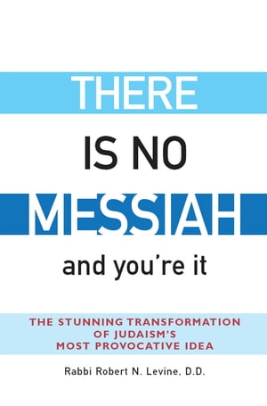 There Is No Messiah…and You're It: The Stunning Transformation of Judaism's Most Provocative Idea