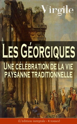 Les G?orgiques: Une c?l?bration de la vie paysanne traditionnelle (L'?dition int?grale - 4 tomes) Le chef-d'?uvre de la litt?rature latine