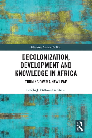 Decolonization, Development and Knowledge in Africa Turning Over a New Leaf【電子書籍】 Sabelo J. Ndlovu-Gatsheni