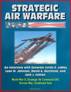 Strategic Air Warfare: An Interview with Generals Curtis E. LeMay, Leon W. Johnson, David A. Burchinal, and Jack J. Catton - World War II, Strategic Air Command SAC, Korean War, Southeast Asia【電子書籍】[ Progressive Management ]