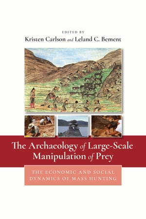 The Archaeology of Large-Scale Manipulation of Prey The Economic and Social Dynamics of Mass Hunting【電子書籍】