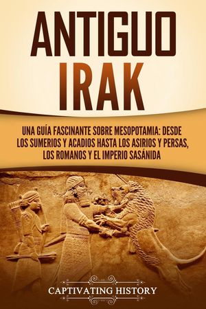 Antiguo Irak: Una gu?a fascinante sobre Mesopotamia: desde los sumerios y acadios hasta los asirios y persas, los romanos y el Imperio sas?nida