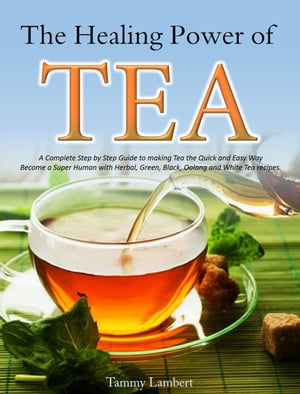 The Healing Power of TEA A Complete Step by Step Guide to making Tea the Quick and Easy Way: Become a Super Human with Herbal, Green, Black, Oolong and White Tea recipes【電子書籍】 Tammy Lambert