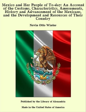 Mexico and Her People of To-day: An Account of the Customs, Characteristics, Amusements, History and Advancement of the Mexicans, and the Development and Resources of Their Country