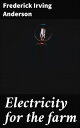 Electricity for the farm Light, heat and power by inexpensive methods from the water wheel or farm engine【電子書籍】 Frederick Irving Anderson