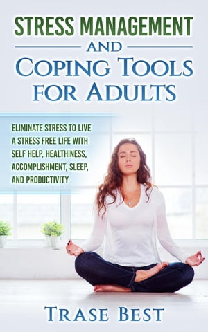 Stress Management And Coping Tools For Adults: Eliminate Stress To Live A Stress Free Life With Self Help, Healthiness, Accomplishment, Sleep, And Productivity