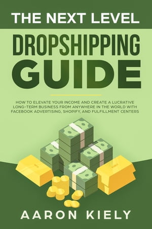 The Next Level Dropshipping Guide How to Elevate your Income and Create a Lucrative Long-term Business from Anywhere in the world with Facebook Advertising, Shopify, And Fulfillment Centers【電子書籍】 Aaron Kiely