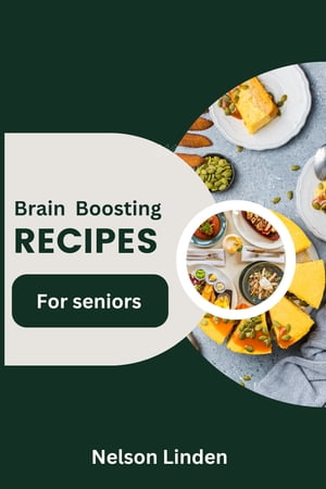 Brain Boosting Recipes for Seniors Fueling Cognitive Health and Well-being Through Delicious, Nutrient-rich Meals