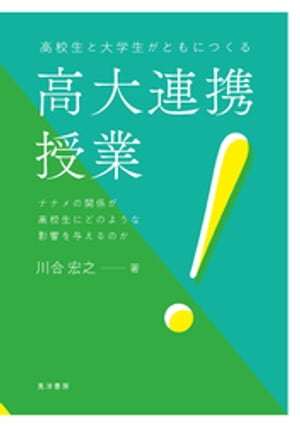 高校生と大学生がともにつくる高大連携授業ーーナナメの関係が高校生にどのような影響を与えるのか【電子書籍】[ 川合宏之 ]
