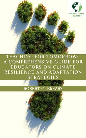 Teaching for Tomorrow: A Comprehensive Guide for Educators on Climate Resilience and Adaptation Strategies【電子書籍】[ Robert Brears ]