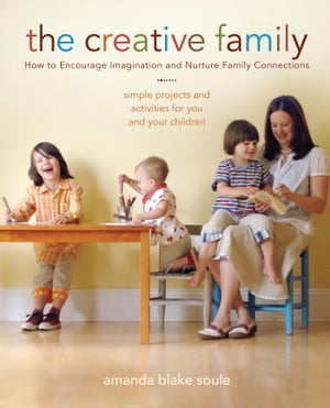 The Creative Family How to Encourage Imagination and Nurture Family Connections