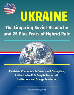 Ukraine: The Lingering Soviet Headache and 25 Plus Years of Hybrid Rule - Persistent Communist Influence and Corruption, Authoritarian Rule Despite Democratic Institutions and Orange Revolution