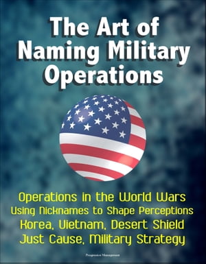 The Art of Naming Military Operations: Operations in the World Wars, Using Nicknames to Shape Perceptions, Korea, Vietnam, Desert Shield, Just Cause, Military StrategyŻҽҡ[ Progressive Management ]