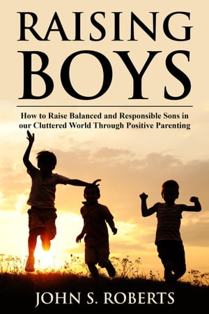 Raising Boys: How to Raise Balanced and Responsible Sons in our Cluttered World Through Positive Parenting Positive Parenting, #1Żҽҡ[ John S. Roberts ]