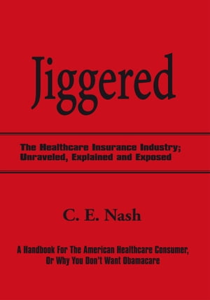 Jiggered The Healthcare Insurance Industry; Unraveled, Explained and ExposedŻҽҡ[ C. E. Nash ]