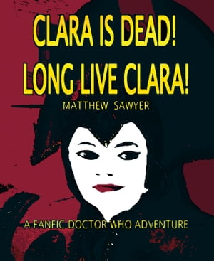 Clara is Dead! Long Live Clara!: A Fanfic Doctor Who Adventure