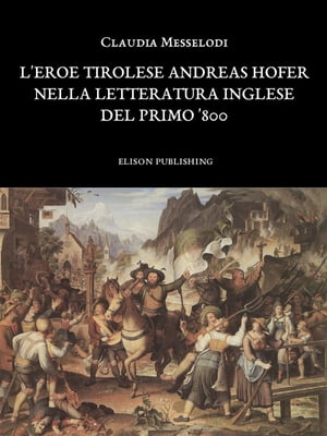 L'eroe tirolese Andreas Hofer nella letteratura inglese del primo '800 - Claudia Messelodi【電子書籍】[ Claudia Messelodi ]