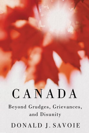 Canada Beyond Grudges, Grievances, and Disunity【電子書籍】[ Donald J. Savoie ]