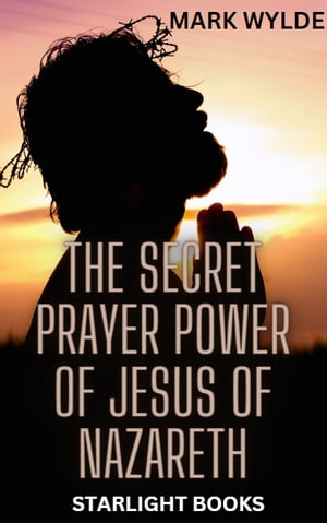 The Secret Prayer Power of Jesus of Nazareth