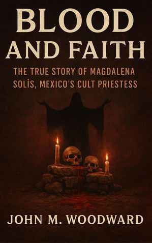 Blood and Faith: The True Story of Magdalena Sol?s, Mexico’s Cult Priestess【電子書籍】[ John M. Woodward ]