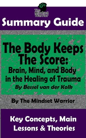 Summary Guide: The Body Keeps The Score: Brain, Mind, and Body in the Healing of Trauma: By Dr. Bessel van der Kolk | The Mindset Warrior Summary Guide ( PTSD, Mental Health, Stress, Trauma Healing, Intervention )【電子書籍】[ The Mindset Warrior ]