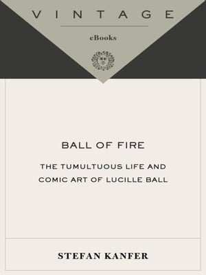 Ball of Fire The Tumultuous Life and Comic Art of Lucille Ball【電子書籍】[ Stefan Kanfer ]