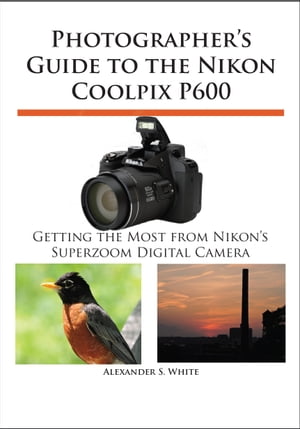 Photographer's Guide to the Nikon Coolpix P600 Getting the Most from Nikon's Superzoom Digital Camera【電子書籍】[ Alexander White ]