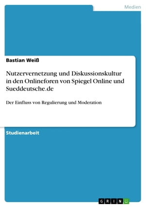 Nutzervernetzung und Diskussionskultur in den Onlineforen von Spiegel Online und Sueddeutsche.de Der Einfluss von Regulierung und Moderation