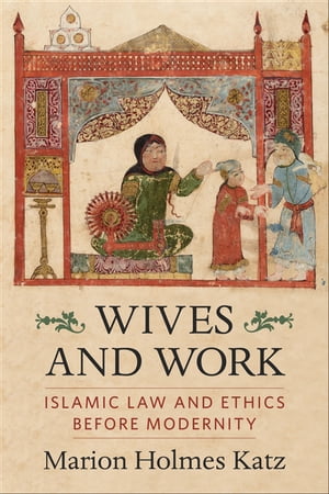 Wives and Work Islamic Law and Ethics Before Modernity【電子書籍】 Marion Holmes Katz