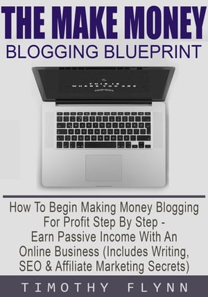 The Make Money Blogging Blueprint: How To Begin Making Money Blogging For Profit Step By Step - Earn Passive Income With An On..